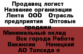 Продавец-логист › Название организации ­ Лента, ООО › Отрасль предприятия ­ Оптовые продажи › Минимальный оклад ­ 29 000 - Все города Работа » Вакансии   . Ненецкий АО,Топседа п.